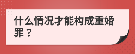 什么情况才能构成重婚罪？