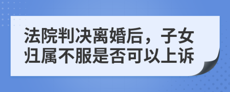 法院判决离婚后，子女归属不服是否可以上诉