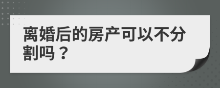 离婚后的房产可以不分割吗？