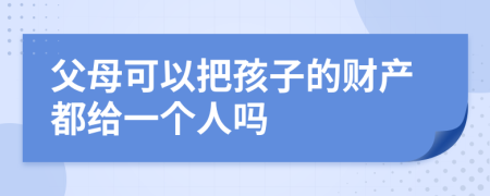 父母可以把孩子的财产都给一个人吗
