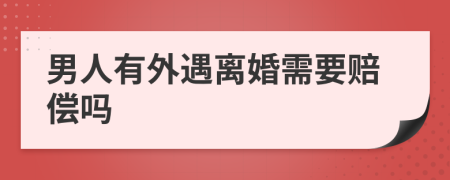 男人有外遇离婚需要赔偿吗