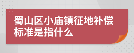 蜀山区小庙镇征地补偿标准是指什么