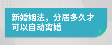 新婚姻法，分居多久才可以自动离婚