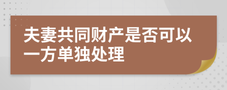 夫妻共同财产是否可以一方单独处理