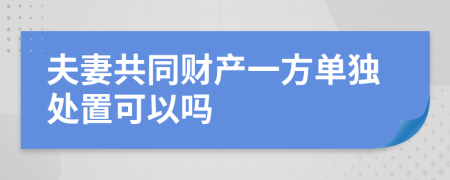 夫妻共同财产一方单独处置可以吗