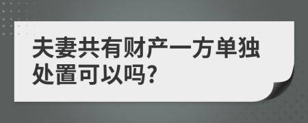 夫妻共有财产一方单独处置可以吗?