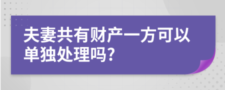 夫妻共有财产一方可以单独处理吗?