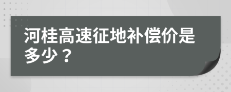 河桂高速征地补偿价是多少？