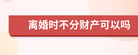 离婚时不分财产可以吗