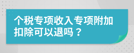 个税专项收入专项附加扣除可以退吗？