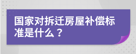 国家对拆迁房屋补偿标准是什么？