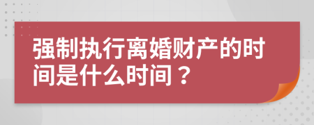 强制执行离婚财产的时间是什么时间？