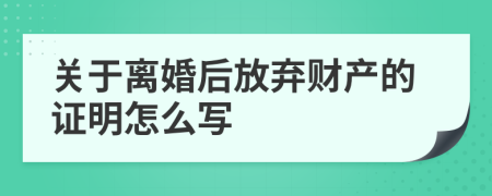 关于离婚后放弃财产的证明怎么写