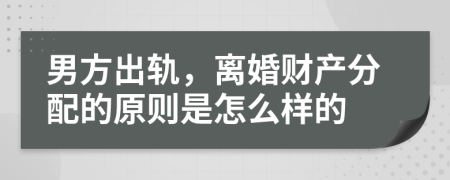 男方出轨，离婚财产分配的原则是怎么样的