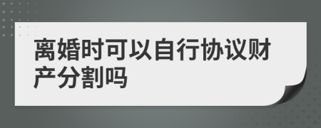 离婚时可以自行协议财产分割吗