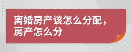 离婚房产该怎么分配，房产怎么分