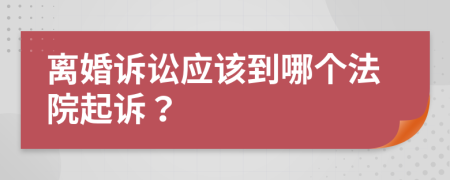 离婚诉讼应该到哪个法院起诉？