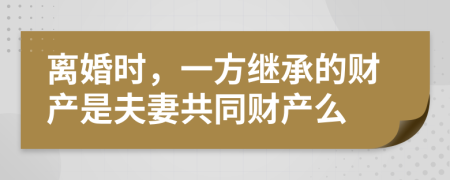离婚时，一方继承的财产是夫妻共同财产么