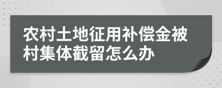 农村土地征用补偿金被村集体截留怎么办