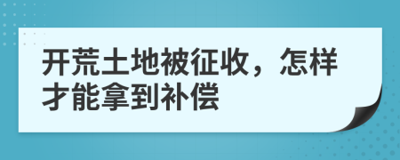 开荒土地被征收，怎样才能拿到补偿