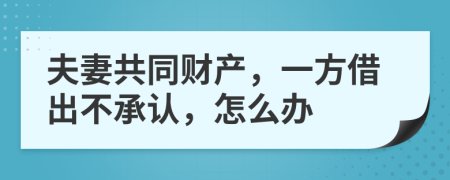 夫妻共同财产，一方借出不承认，怎么办