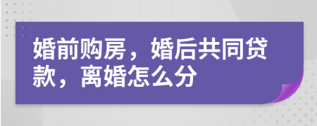 婚前购房，婚后共同贷款，离婚怎么分