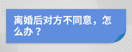 离婚后对方不同意，怎么办？