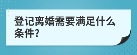 登记离婚需要满足什么条件?