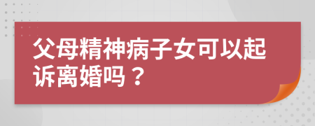 父母精神病子女可以起诉离婚吗？