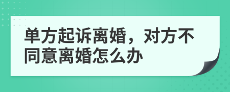 单方起诉离婚，对方不同意离婚怎么办