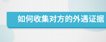 如何收集对方的外遇证据