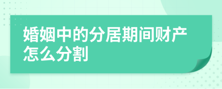 婚姻中的分居期间财产怎么分割