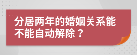 分居两年的婚姻关系能不能自动解除？