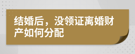 结婚后，没领证离婚财产如何分配