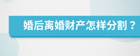 婚后离婚财产怎样分割？