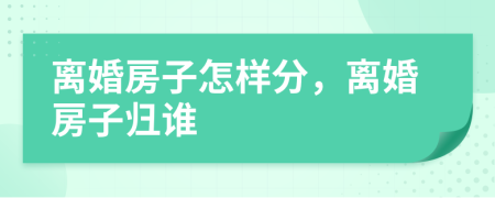 离婚房子怎样分，离婚房子归谁