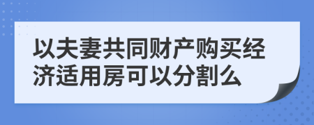 以夫妻共同财产购买经济适用房可以分割么