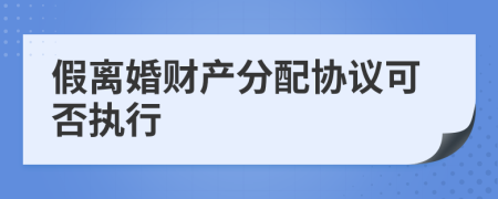 假离婚财产分配协议可否执行