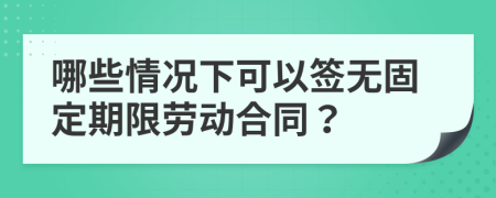 哪些情况下可以签无固定期限劳动合同？