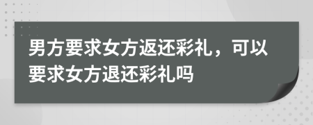 男方要求女方返还彩礼，可以要求女方退还彩礼吗