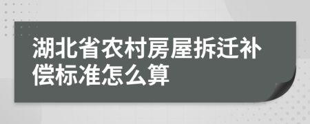 湖北省农村房屋拆迁补偿标准怎么算