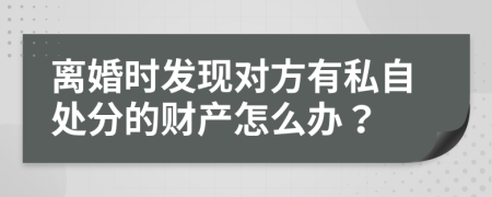 离婚时发现对方有私自处分的财产怎么办？