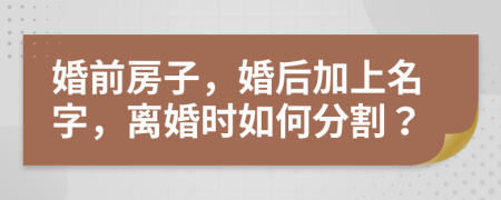 婚前房子，婚后加上名字，离婚时如何分割？