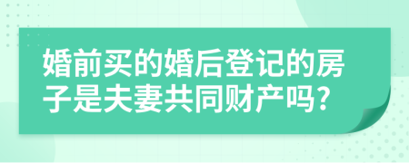 婚前买的婚后登记的房子是夫妻共同财产吗?