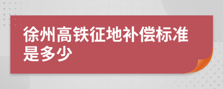 徐州高铁征地补偿标准是多少