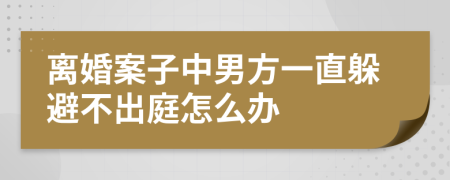 离婚案子中男方一直躲避不出庭怎么办