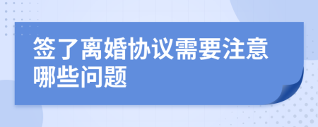 签了离婚协议需要注意哪些问题