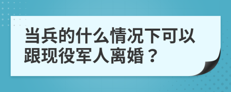 当兵的什么情况下可以跟现役军人离婚？