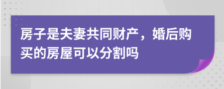 房子是夫妻共同财产，婚后购买的房屋可以分割吗