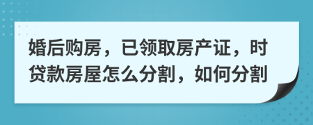 婚后购房，已领取房产证，时贷款房屋怎么分割，如何分割